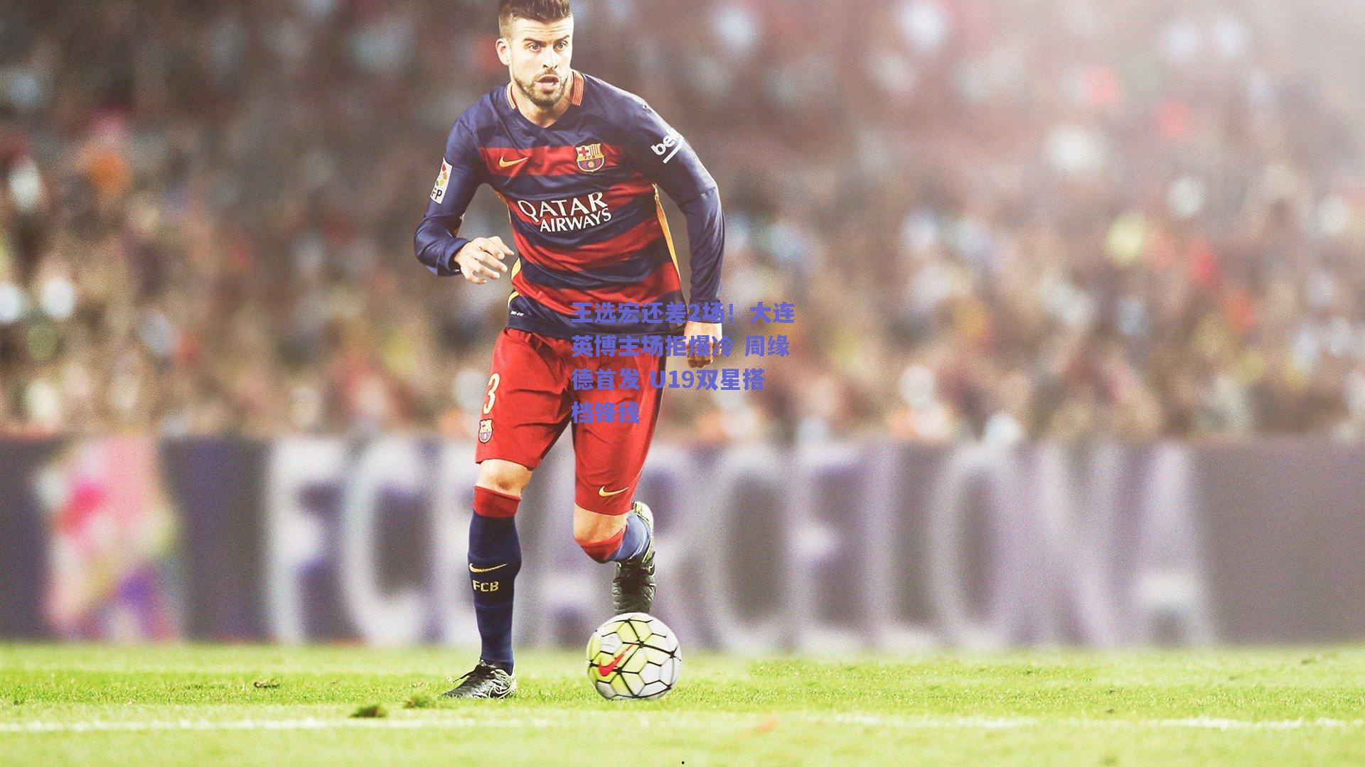 王选宏还差2场!大连英博主场拒爆冷 周缘德首发 U19双星搭档锋线