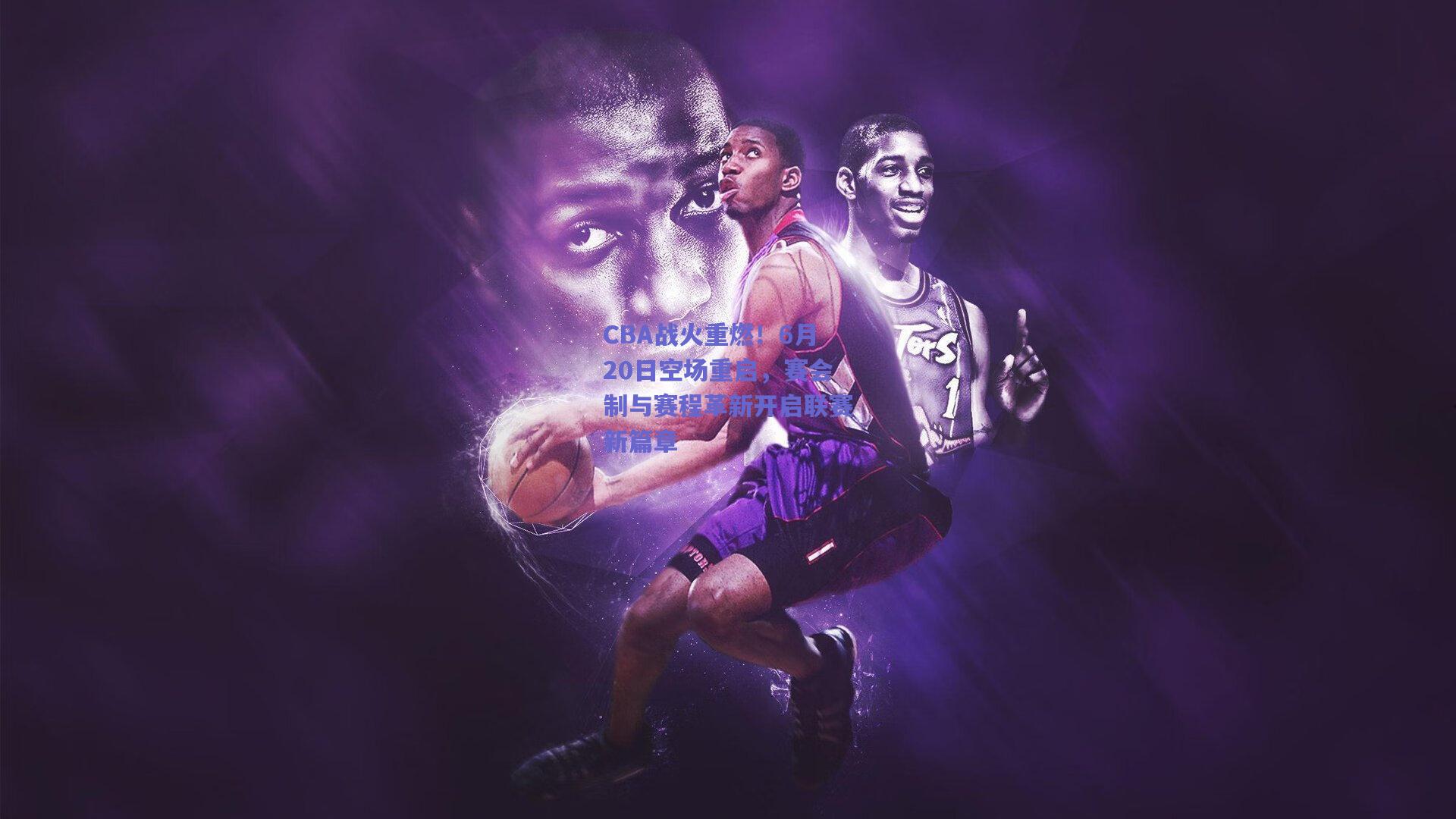 CBA战火重燃！6月20日空场重启，赛会制与赛程革新开启联赛新篇章