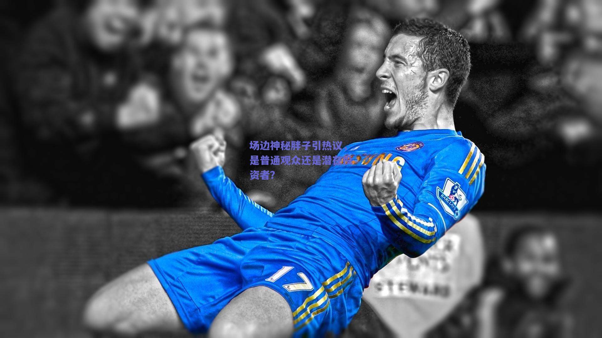 场边神秘胖子引热议，是普通观众还是潜在投资者？