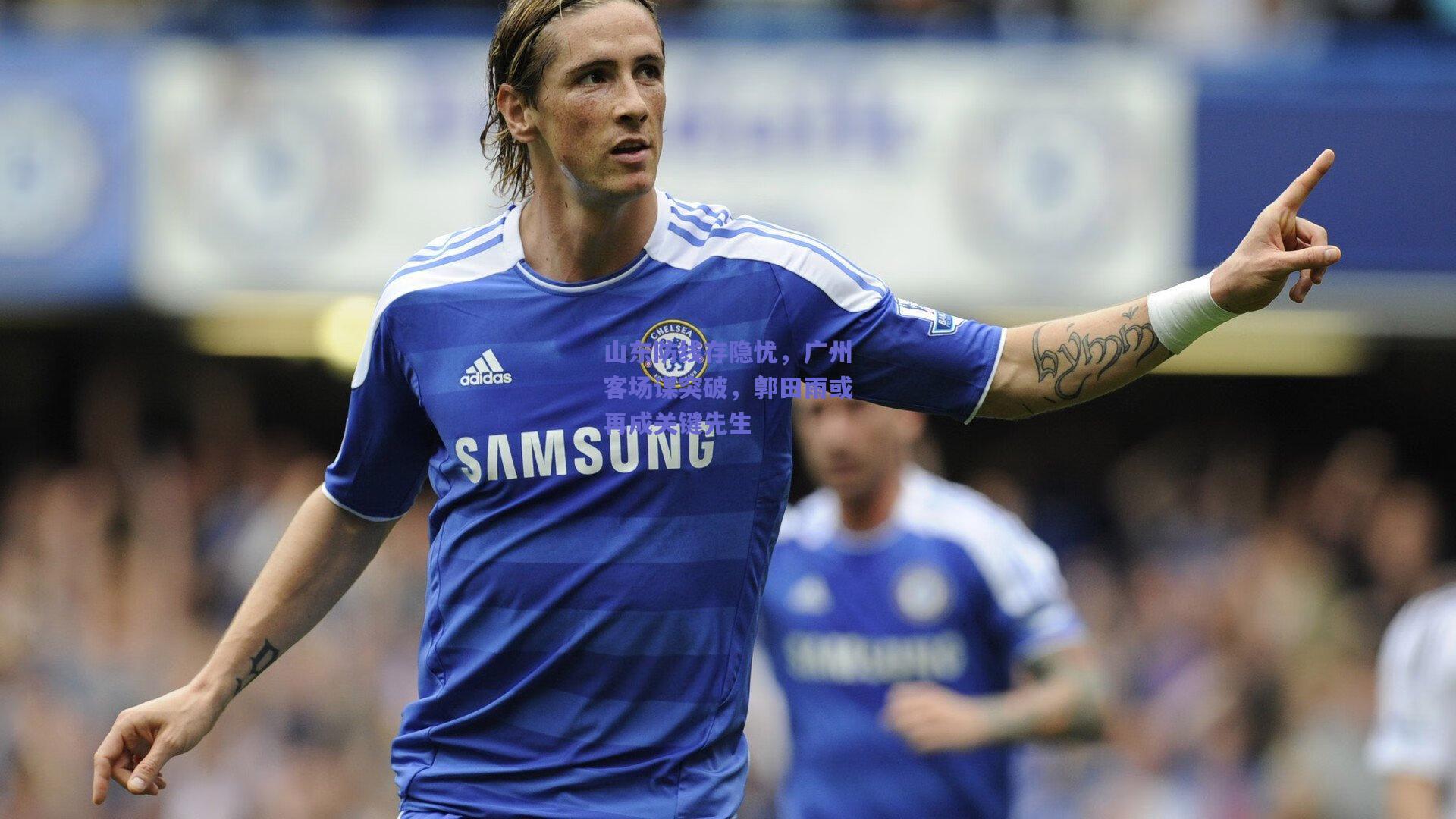 山东防线存隐忧,广州客场谋突破,郭田雨或再成关键先生