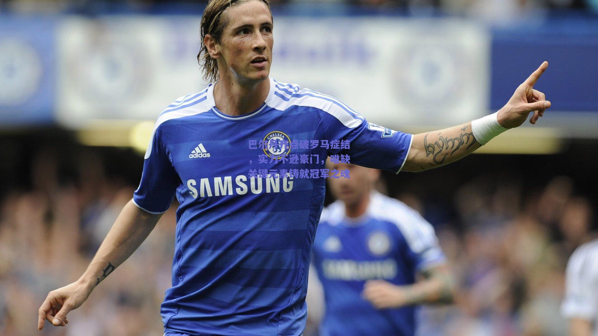 巴尔丹齐点破罗马症结，实力不逊豪门，唯缺关键元素铸就冠军之魂